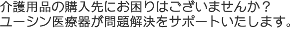 介護用品の購入先にお困りはございませんか？ユーシン医療器が問題解決をサポートいたします。