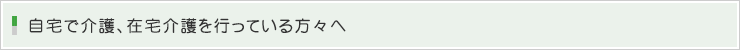 自宅で介護、在宅介護を行っている方々へ